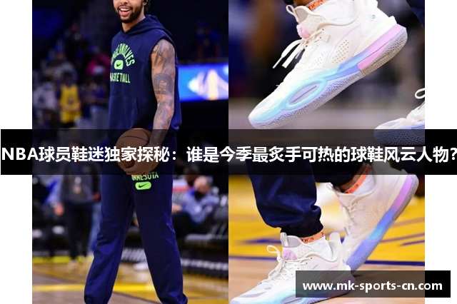 NBA球员鞋迷独家探秘：谁是今季最炙手可热的球鞋风云人物？