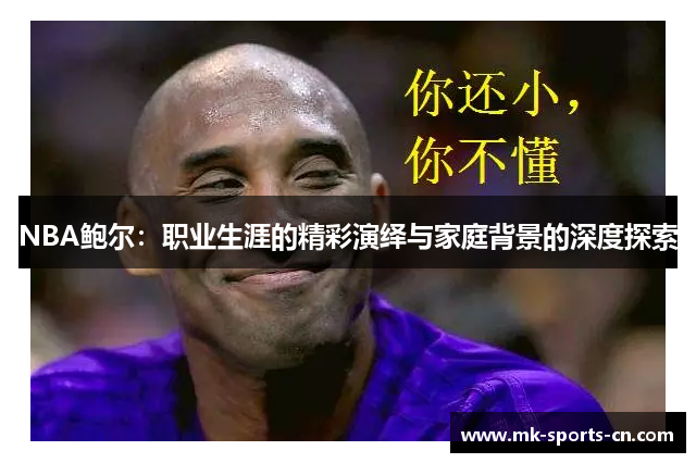 NBA鲍尔：职业生涯的精彩演绎与家庭背景的深度探索