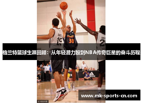 格兰特篮球生涯回顾：从年轻潜力股到NBA传奇巨星的奋斗历程